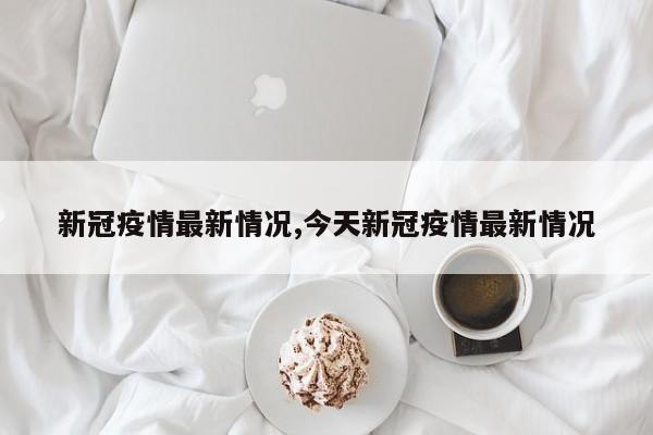 新冠疫情最新情况,今天新冠疫情最新情况