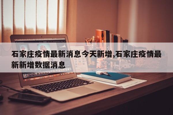 石家庄疫情最新消息今天新增,石家庄疫情最新新增数据消息