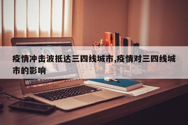 疫情冲击波抵达三四线城市,疫情对三四线城市的影响