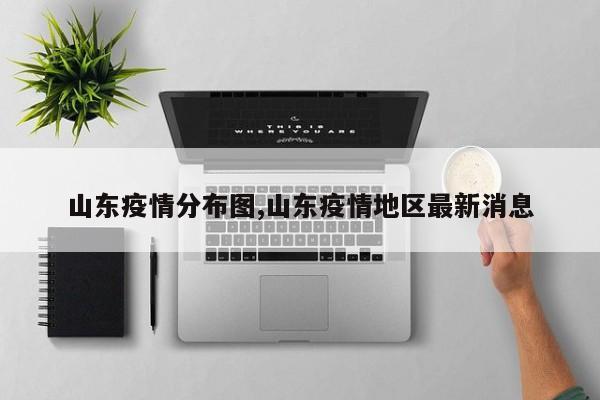 山东疫情分布图,山东疫情地区最新消息