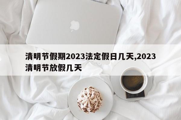 清明节假期2023法定假日几天,2023清明节放假几天