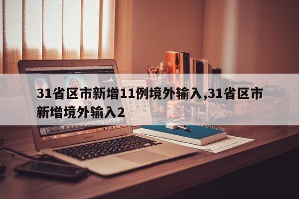 31省区市新增11例境外输入,31省区市新增境外输入2