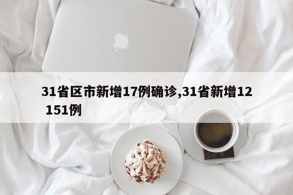 31省区市新增17例确诊,31省新增12 151例